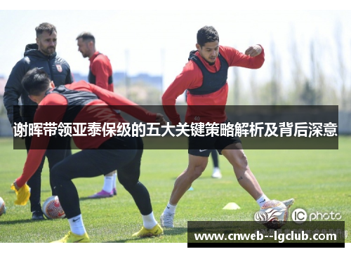谢晖带领亚泰保级的五大关键策略解析及背后深意