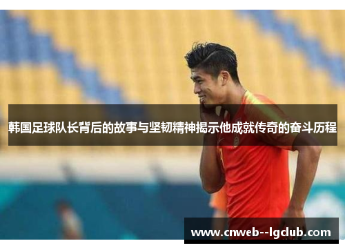 韩国足球队长背后的故事与坚韧精神揭示他成就传奇的奋斗历程
