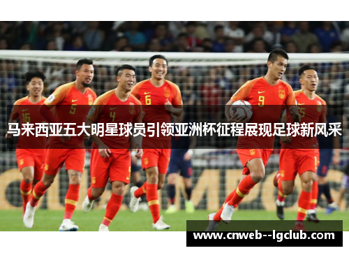 马来西亚五大明星球员引领亚洲杯征程展现足球新风采