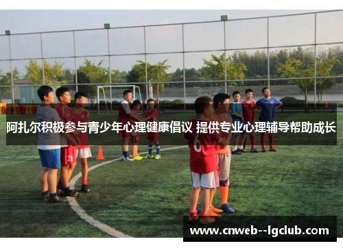 阿扎尔积极参与青少年心理健康倡议 提供专业心理辅导帮助成长 阿扎尔积极参与青少年心理健康倡议 提供专业心理辅导帮助成长