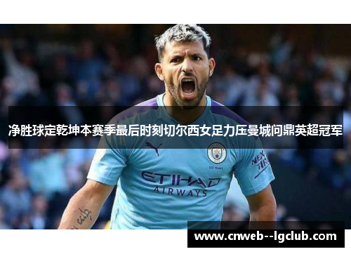 净胜球定乾坤本赛季最后时刻切尔西女足力压曼城问鼎英超冠军