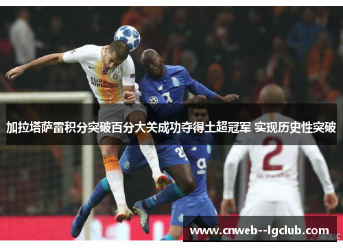 加拉塔萨雷积分突破百分大关成功夺得土超冠军 实现历史性突破 加拉塔萨雷积分突破百分大关成功夺得土超冠军 实现历史性突破