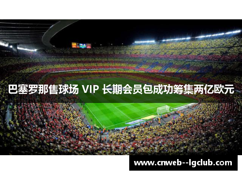巴塞罗那售球场 VIP 长期会员包成功筹集两亿欧元 巴塞罗那售球场 VIP 长期会员包成功筹集两亿欧元