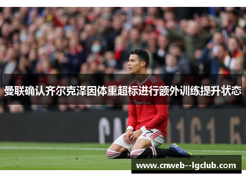 曼联确认齐尔克泽因体重超标进行额外训练提升状态