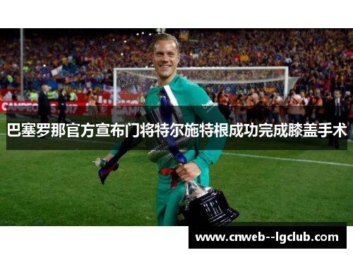 巴塞罗那官方宣布门将特尔施特根成功完成膝盖手术
